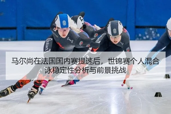 马尔尚在法国国内赛提速后，世锦赛个人混合泳稳定性分析与前景挑战