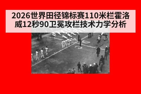 2026世界田径锦标赛110米栏霍洛威12秒90卫冕攻栏技术力学分析