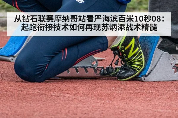 从钻石联赛摩纳哥站看严海滨百米10秒08:起跑衔接技术如何再现苏炳添战术精髓