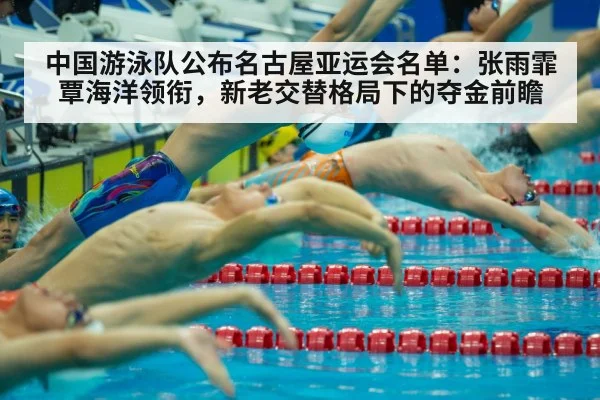 中国游泳队公布名古屋亚运会名单:张雨霏覃海洋领衔,新老交替格局下的夺金前瞻