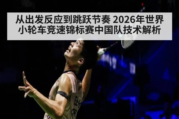 从出发反应到跳跃节奏 2026年世界小轮车竞速锦标赛中国队技术解析