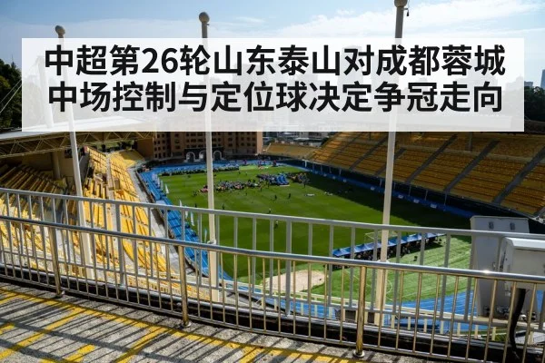 中超第26轮山东泰山对成都蓉城 中场控制与定位球决定争冠走向