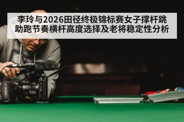 李玲与2026田径终极锦标赛女子撑杆跳助跑节奏横杆高度选择及老将稳定性分析