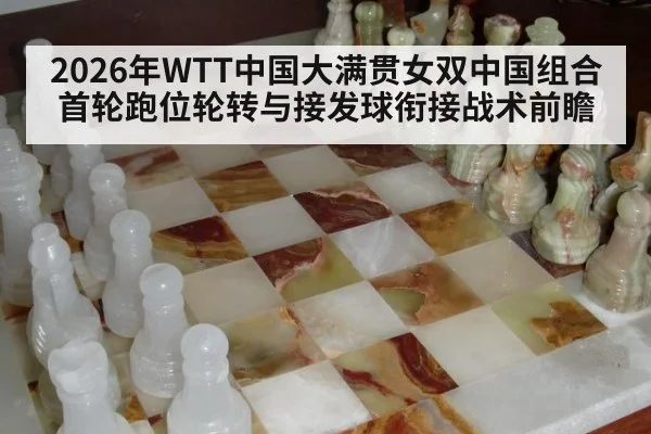 2026年WTT中国大满贯女双中国组合首轮跑位轮转与接发球衔接战术前瞻