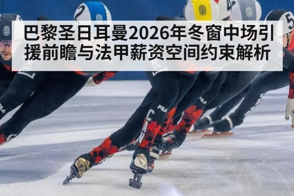 巴黎圣日耳曼2026年冬窗中场引援前瞻与法甲薪资空间约束解析