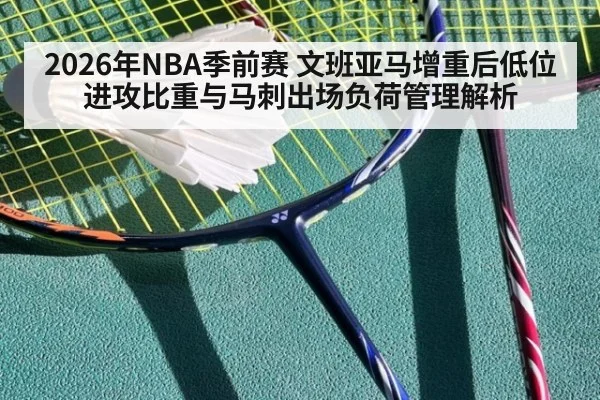 2026年NBA季前赛 文班亚马增重后低位进攻比重与马刺出场负荷管理解析