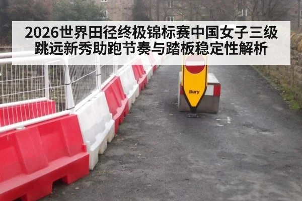 2026世界田径终极锦标赛中国女子三级跳远新秀助跑节奏与踏板稳定性解析