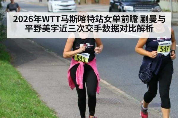 2026年WTT马斯喀特站女单前瞻 蒯曼与平野美宇近三次交手数据对比解析