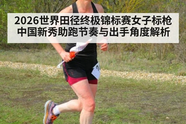 2026世界田径终极锦标赛女子标枪中国新秀助跑节奏与出手角度解析