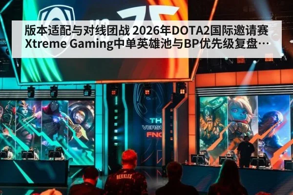 版本适配与对线团战 2026年DOTA2国际邀请赛 Xtreme Gaming中单英雄池与BP优先级复盘分析