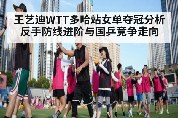 王艺迪WTT多哈站女单夺冠分析 反手防线进阶与国乒竞争走向